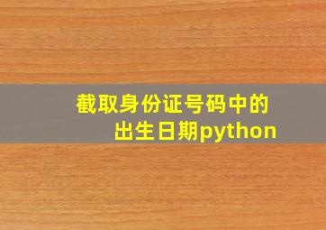 截取身份证号码中的出生日期python