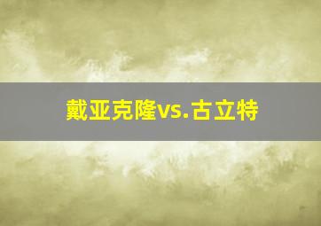 戴亚克隆vs.古立特