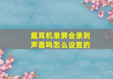 戴耳机录屏会录到声音吗怎么设置的