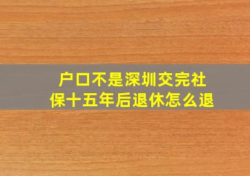 户口不是深圳交完社保十五年后退休怎么退