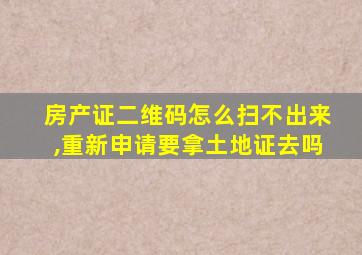 房产证二维码怎么扫不出来,重新申请要拿土地证去吗