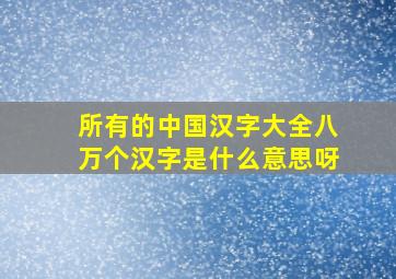 所有的中国汉字大全八万个汉字是什么意思呀