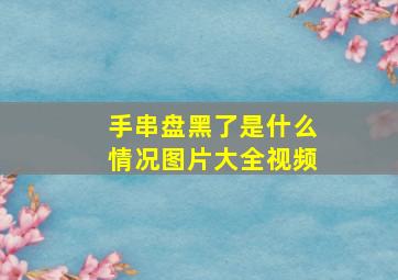 手串盘黑了是什么情况图片大全视频