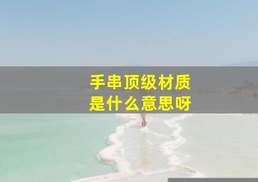 手串顶级材质是什么意思呀