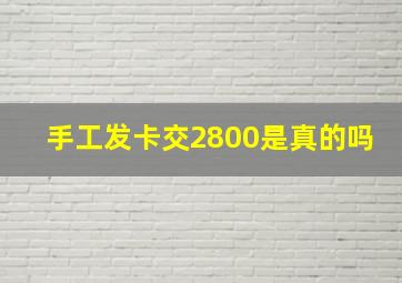 手工发卡交2800是真的吗