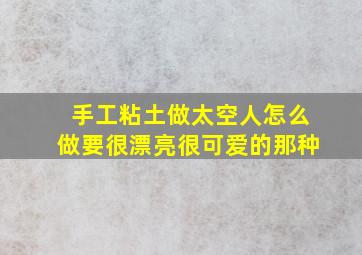 手工粘土做太空人怎么做要很漂亮很可爱的那种