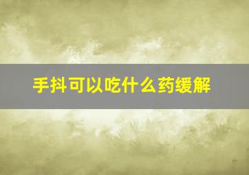 手抖可以吃什么药缓解