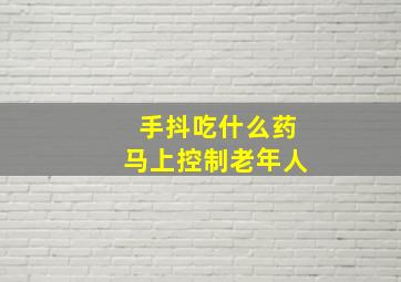 手抖吃什么药马上控制老年人