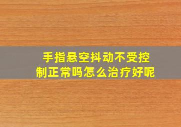 手指悬空抖动不受控制正常吗怎么治疗好呢