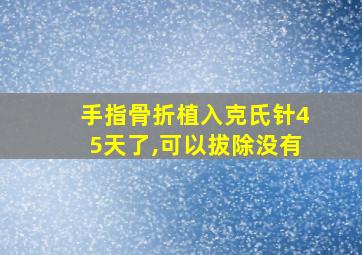 手指骨折植入克氏针45天了,可以拔除没有