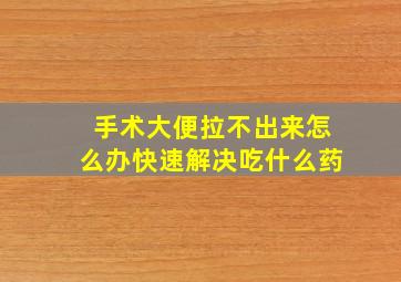 手术大便拉不出来怎么办快速解决吃什么药