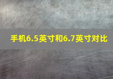 手机6.5英寸和6.7英寸对比