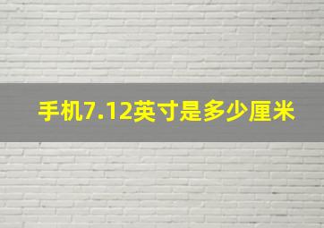 手机7.12英寸是多少厘米