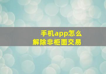 手机app怎么解除非柜面交易