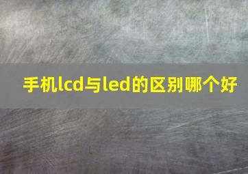 手机lcd与led的区别哪个好