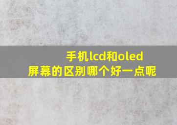 手机lcd和oled屏幕的区别哪个好一点呢