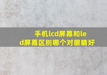 手机lcd屏幕和led屏幕区别哪个对眼睛好