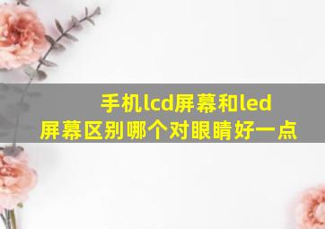 手机lcd屏幕和led屏幕区别哪个对眼睛好一点