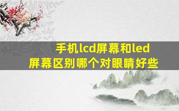 手机lcd屏幕和led屏幕区别哪个对眼睛好些