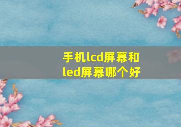 手机lcd屏幕和led屏幕哪个好