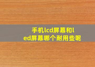 手机lcd屏幕和led屏幕哪个耐用些呢