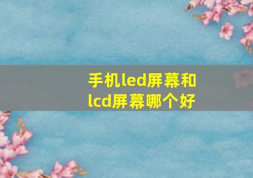 手机led屏幕和lcd屏幕哪个好