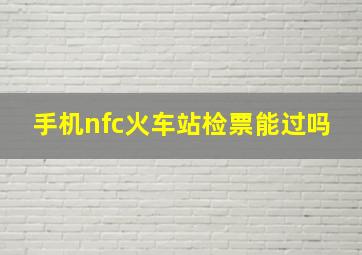 手机nfc火车站检票能过吗