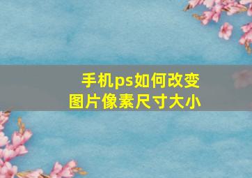 手机ps如何改变图片像素尺寸大小