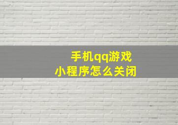 手机qq游戏小程序怎么关闭