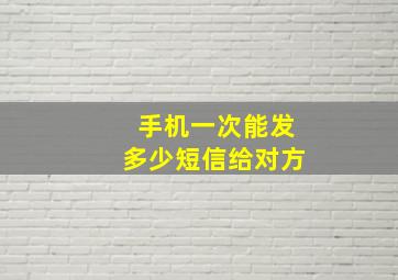 手机一次能发多少短信给对方