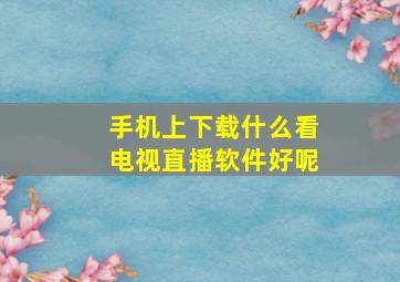 手机上下载什么看电视直播软件好呢