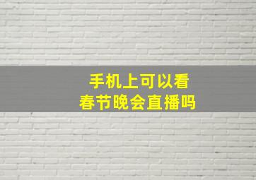 手机上可以看春节晚会直播吗