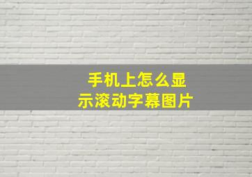 手机上怎么显示滚动字幕图片