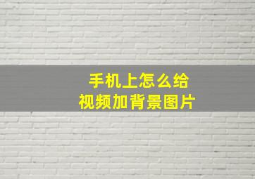 手机上怎么给视频加背景图片