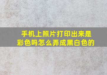 手机上照片打印出来是彩色吗怎么弄成黑白色的