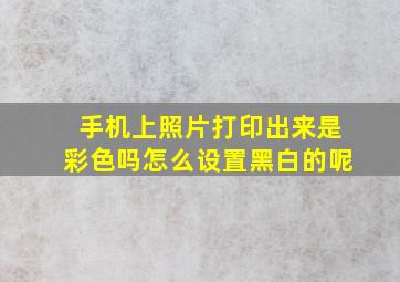 手机上照片打印出来是彩色吗怎么设置黑白的呢