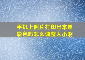 手机上照片打印出来是彩色吗怎么调整大小啊