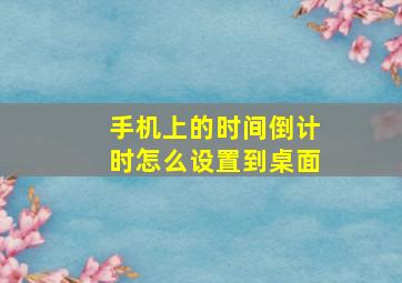 手机上的时间倒计时怎么设置到桌面