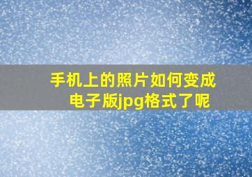 手机上的照片如何变成电子版jpg格式了呢