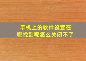 手机上的软件设置在哪找到呢怎么关闭不了