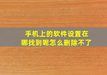 手机上的软件设置在哪找到呢怎么删除不了