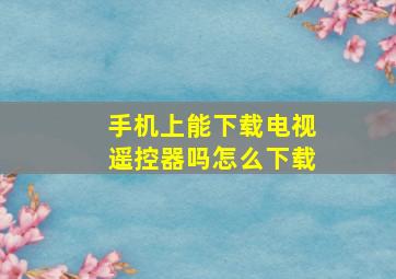 手机上能下载电视遥控器吗怎么下载