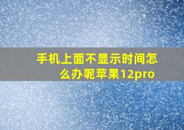 手机上面不显示时间怎么办呢苹果12pro