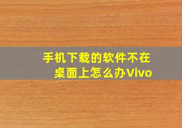 手机下载的软件不在桌面上怎么办Vivo