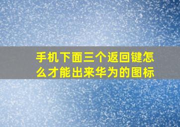 手机下面三个返回键怎么才能出来华为的图标