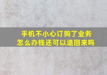 手机不小心订购了业务怎么办钱还可以退回来吗