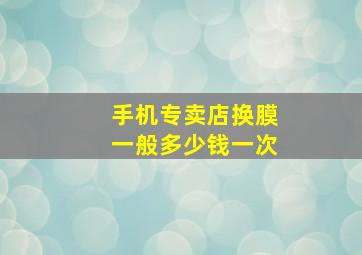 手机专卖店换膜一般多少钱一次