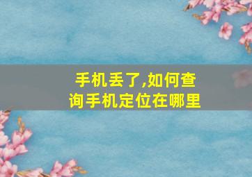 手机丢了,如何查询手机定位在哪里