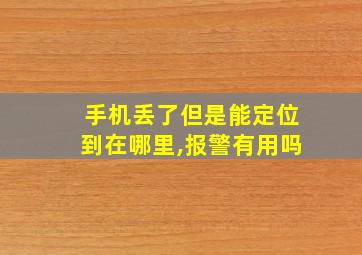 手机丢了但是能定位到在哪里,报警有用吗