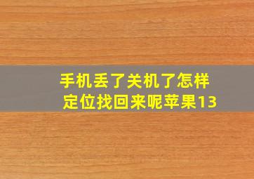 手机丢了关机了怎样定位找回来呢苹果13